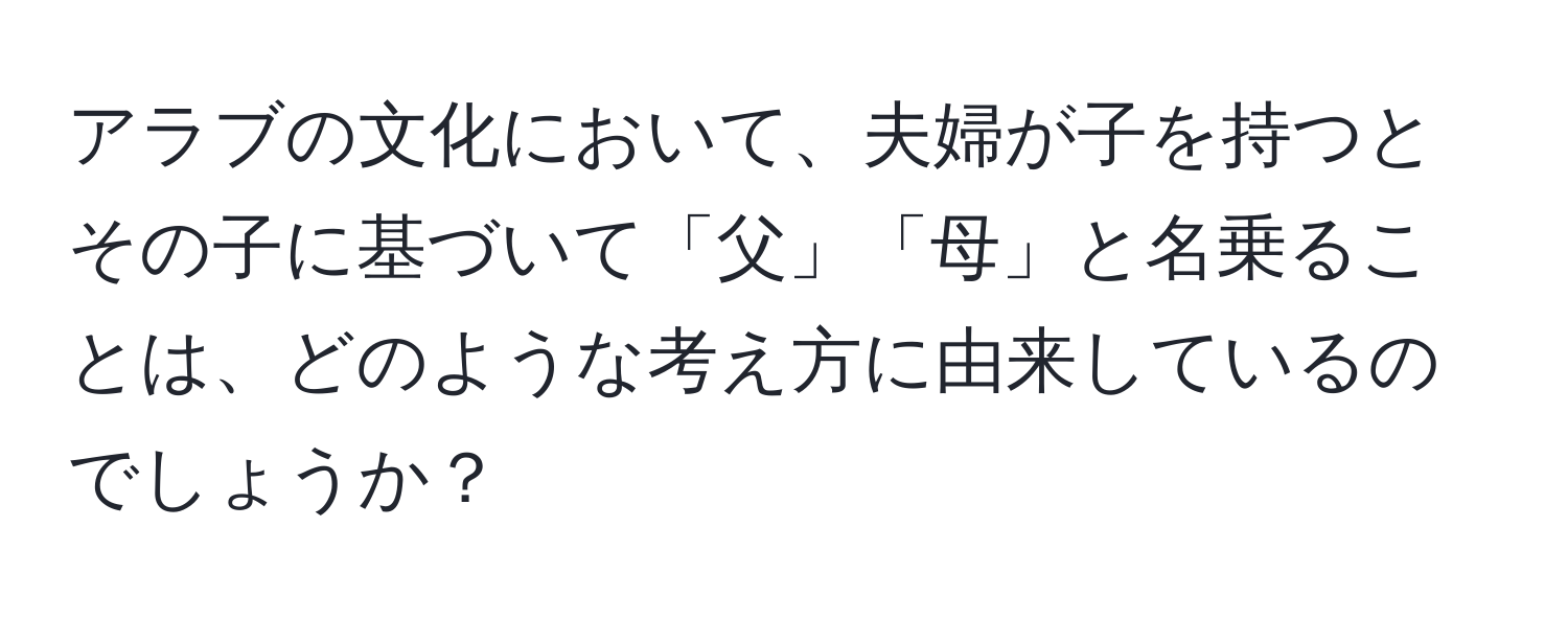 アラブの文化において、夫婦が子を持つとその子に基づいて「父」「母」と名乗ることは、どのような考え方に由来しているのでしょうか？