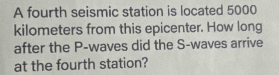 A fourth seismic station is located 5000
kilometers from this epicenter. How long 
after the P -waves did the S-waves arrive 
at the fourth station?