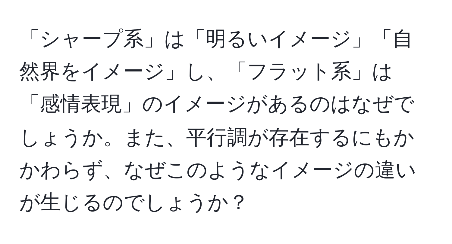 「シャープ系」は「明るいイメージ」「自然界をイメージ」し、「フラット系」は「感情表現」のイメージがあるのはなぜでしょうか。また、平行調が存在するにもかかわらず、なぜこのようなイメージの違いが生じるのでしょうか？