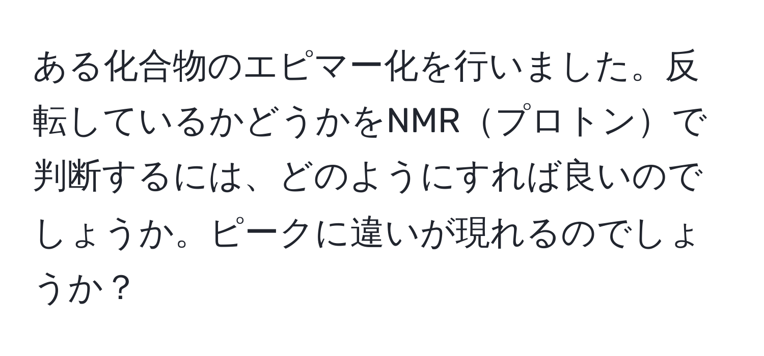 ある化合物のエピマー化を行いました。反転しているかどうかをNMRプロトンで判断するには、どのようにすれば良いのでしょうか。ピークに違いが現れるのでしょうか？