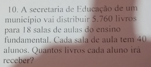 A secretaria de Educação de um 
município vai distribuir 5. 760 livros 
para 18 salas de aulas do ensino 
fundamental. Cada sala de aula tem 40
alunos. Quantos livros cada aluno irá 
receber?