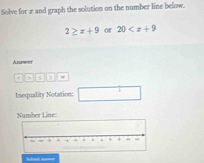 Solve for z and graph the solution on the number line below.
2≥ x+9 or 20
Answer 
< > S 2 α 
Inequality Notation: □ 
Number Line: 
Suhmit An==s