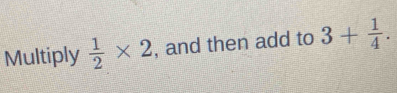 Multiply  1/2 * 2 , and then add to 3+ 1/4 .