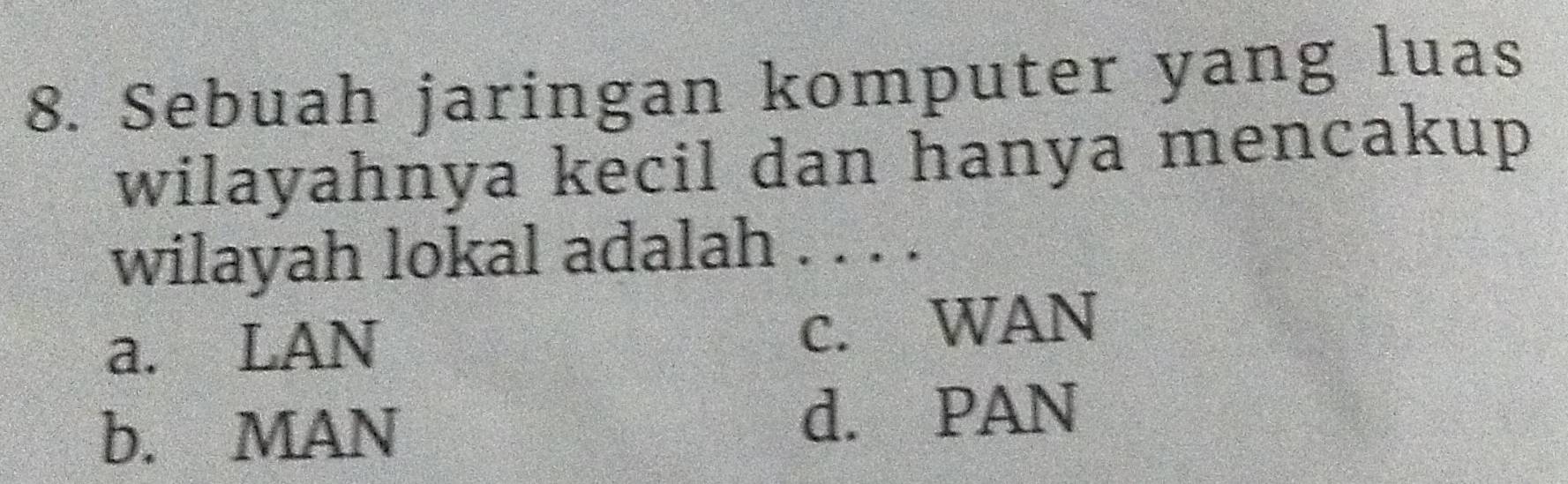 Sebuah jaringan komputer yang luas
wilayahnya kecil dan hanya mencakup
wilayah lokal adalah . . . .
a. LAN c. WAN
b. MAN d. PAN