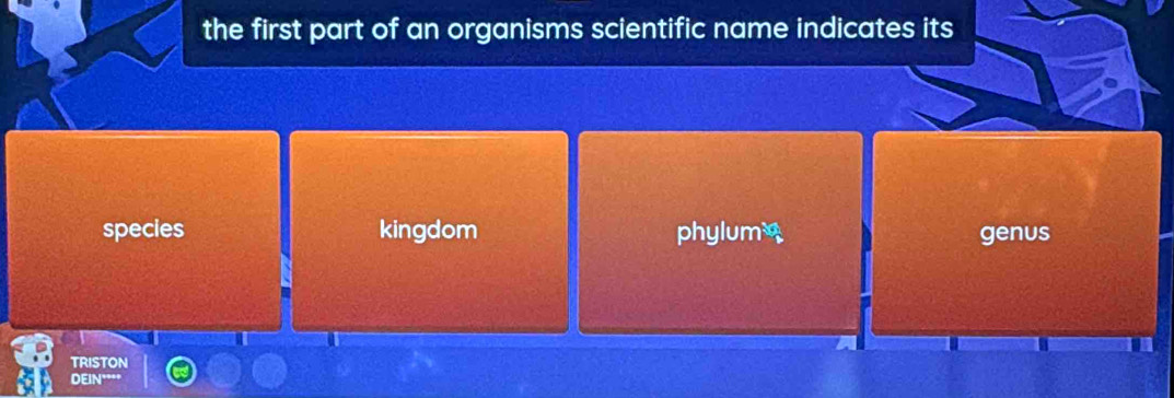 the first part of an organisms scientific name indicates its
species kingdom phylum genus
TRISTON
DEIN=