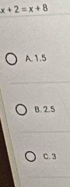 x+2=x+8
A. 1.5
B. 2.5
C. 3