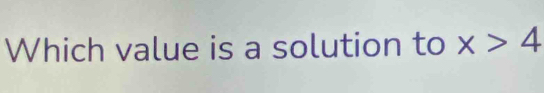 Which value is a solution to x>4