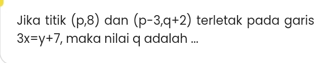 Jika titik (p,8) dan (p-3,q+2) terletak pada garis
3x=y+7 ', maka nilai q adalah ...