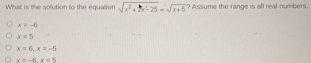 What is the solution to the equation sqrt(x^2+2x-25)=sqrt(x+5) ? Assume the range is all real numbers.
x=-6
x=5
x=6, x=-5
x=-6, x=5