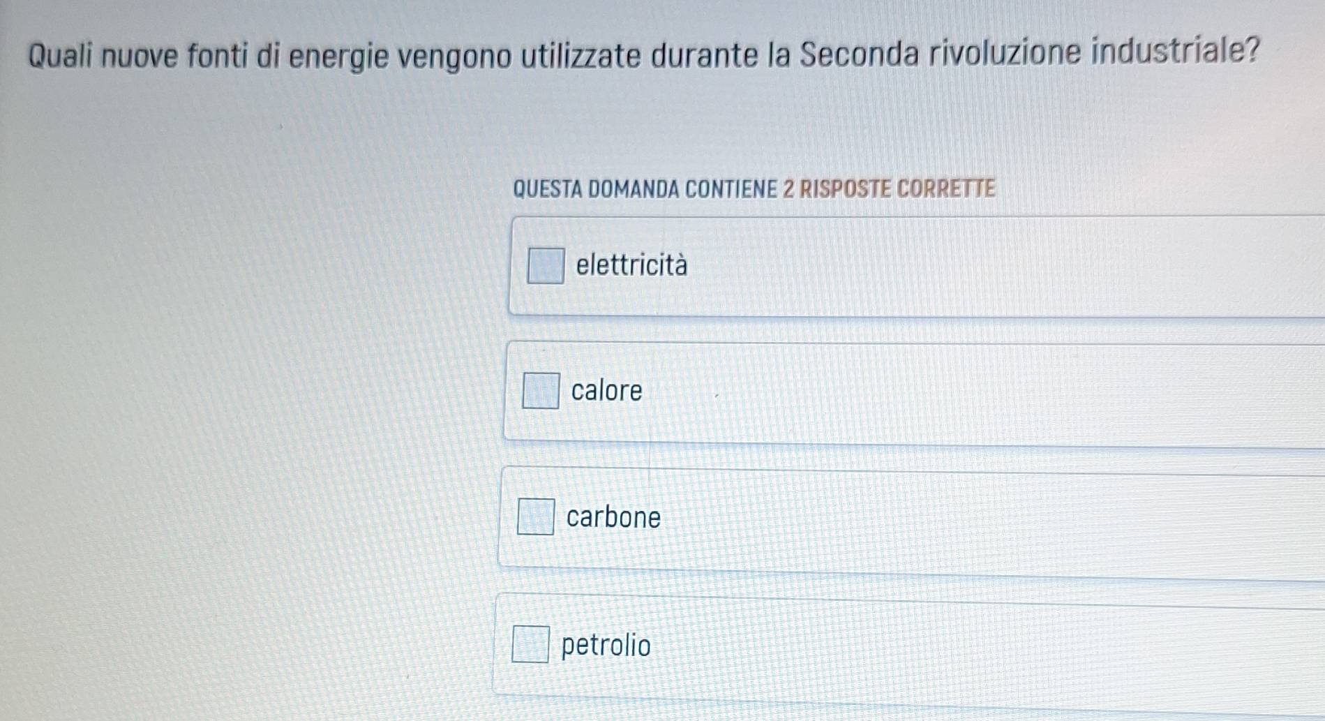 Quali nuove fonti di energie vengono utilizzate durante la Seconda rivoluzione industriale?
QUESTA DOMANDA CONTIENE 2 RISPOSTE CORRETTE
elettricità
calore
carbone
petrolio