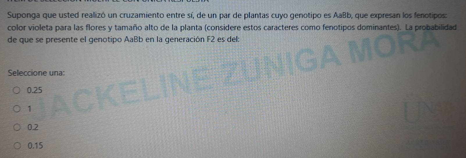 Suponga que usted realizó un cruzamiento entre sí, de un par de plantas cuyo genotipo es AaBb, que expresan los fenotipos:
color violeta para las flores y tamaño alto de la planta (considere estos caracteres como fenotipos dominantes). La probabilidad
de que se presente el genotipo AaBb en la generación F2 es del:
Seleccione una:
0.25
1
0.2
0.15