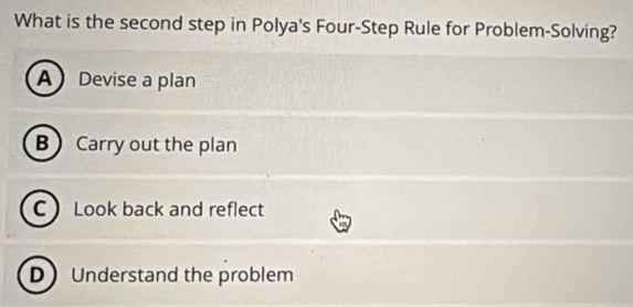 What is the second step in Polya's Four-Step Rule for Problem-Solving?
A Devise a plan
B Carry out the plan
C Look back and reflect
D Understand the problem