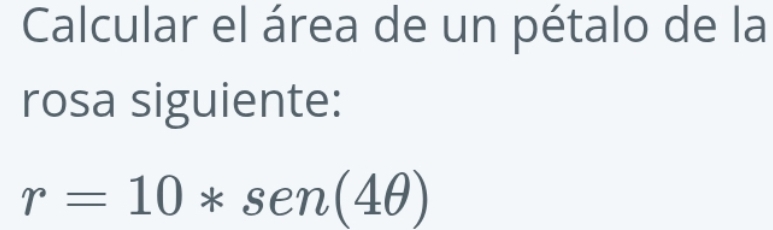 Calcular el área de un pétalo de la 
rosa siguiente:
r=10*sen (4θ )