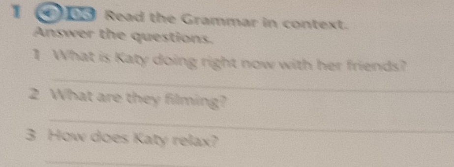 1 05 Read the Grammar in context. 
Answer the questions. 
_ 
1 What is Katy doing right now with her friends? 
2 What are they filming? 
_ 
3 How does Katy relax? 
_