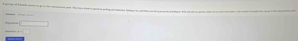 A group of friends wants to go to the amusement park. The as 505 on sen on parkin an odmsion Prking is 51, and tickrs cost $6.2 pr person incldin ax rit an sov n ustion which cas be sd to determine hemo feope h a go o the amusment ar 
nswer An e o s 
Equation: □
x=□
Submit Answer