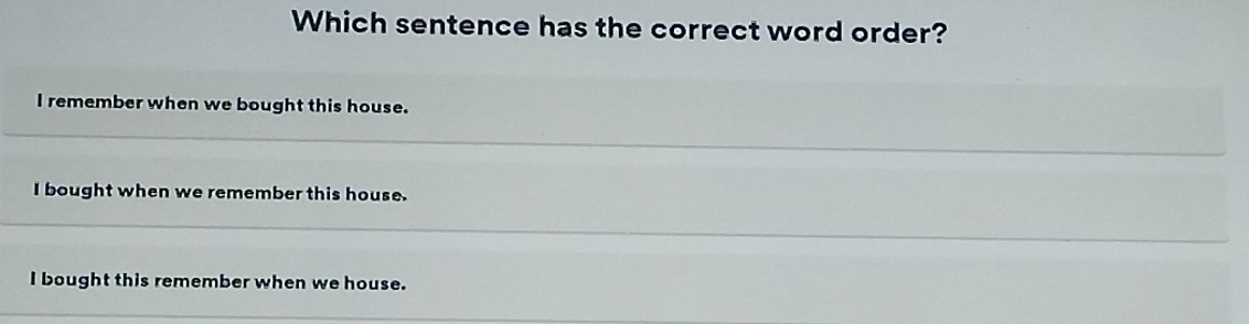 Which sentence has the correct word order?
I remember when we bought this house.
I bought when we remember this house.
I bought this remember when we house.