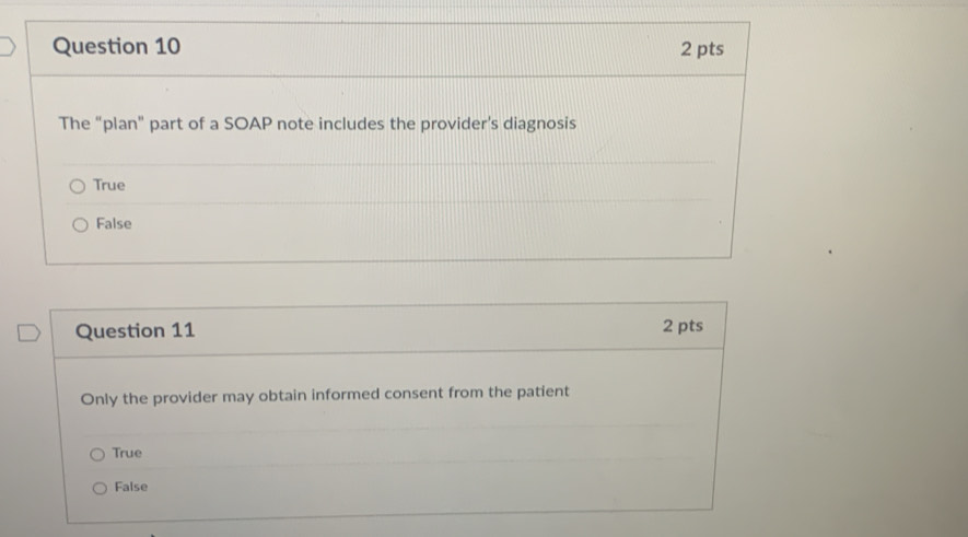 The “plan" part of a SOAP note includes the provider's diagnosis
True
False
Question 11 2 pts
Only the provider may obtain informed consent from the patient
True
False