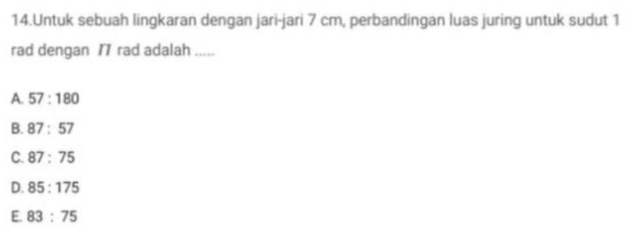 Untuk sebuah lingkaran dengan jari-jari 7 cm, perbandingan luas juring untuk sudut 1
rad dengan rad adalah .....
A. 57:180
B. 87:57
C. 87:75
D. 85:175
E. 83:75