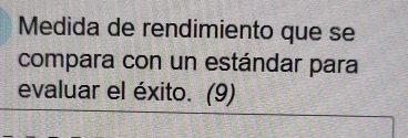 Medida de rendimiento que se 
compara con un estándar para 
evaluar el éxito. (9)