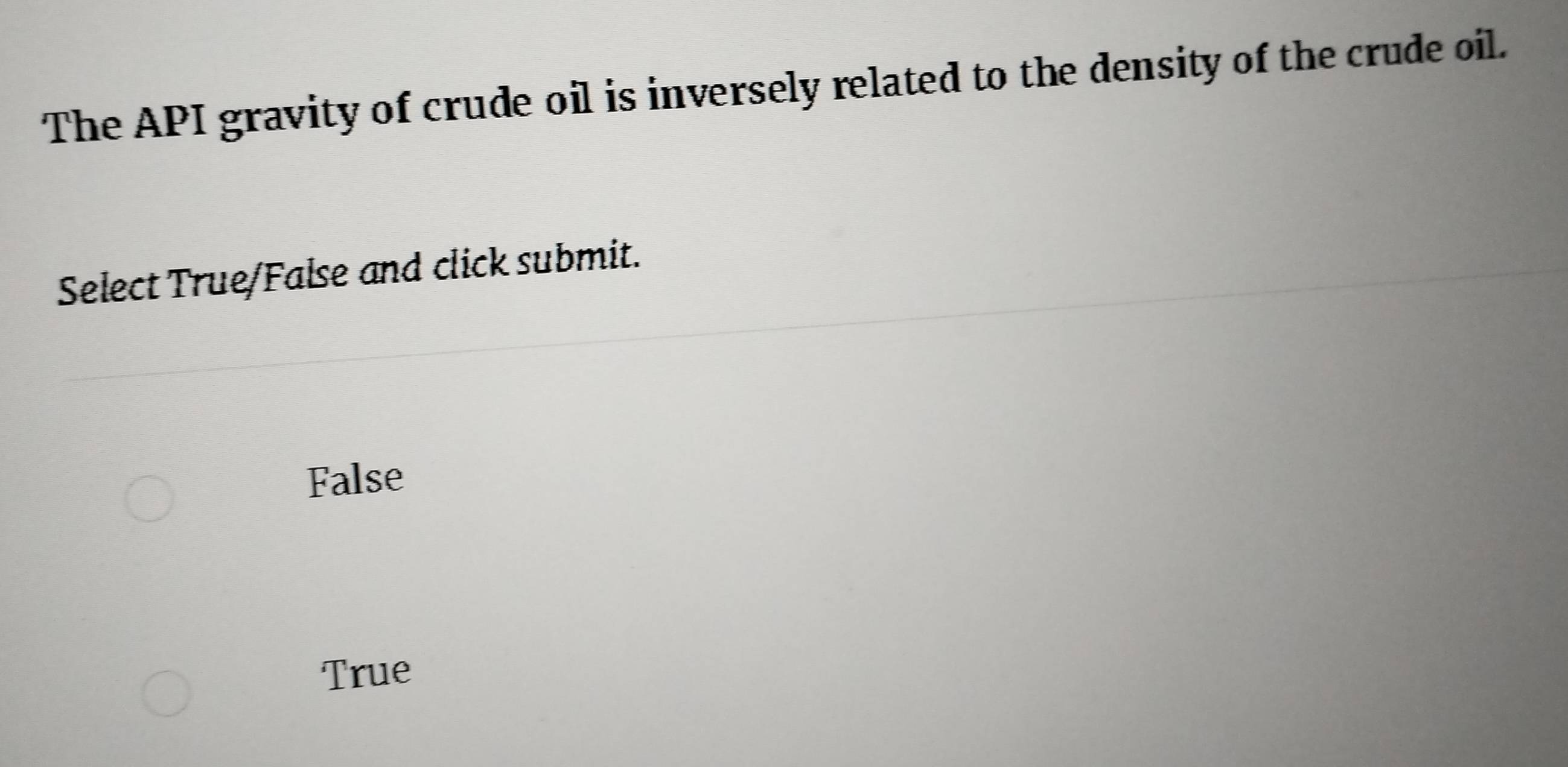 The API gravity of crude oil is inversely related to the density of the crude oil.
Select True/False and click submit.
False
True