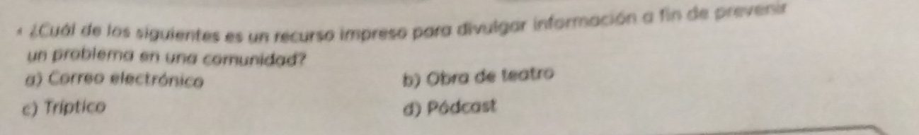 « ¿Cuál de los siguientes es un recurso impreso para divulgar información a fin de prevenir
un problema en una comunidad?
a) Correo electrónico b) Obra de teatro
c) Tríptico d) Pódcast