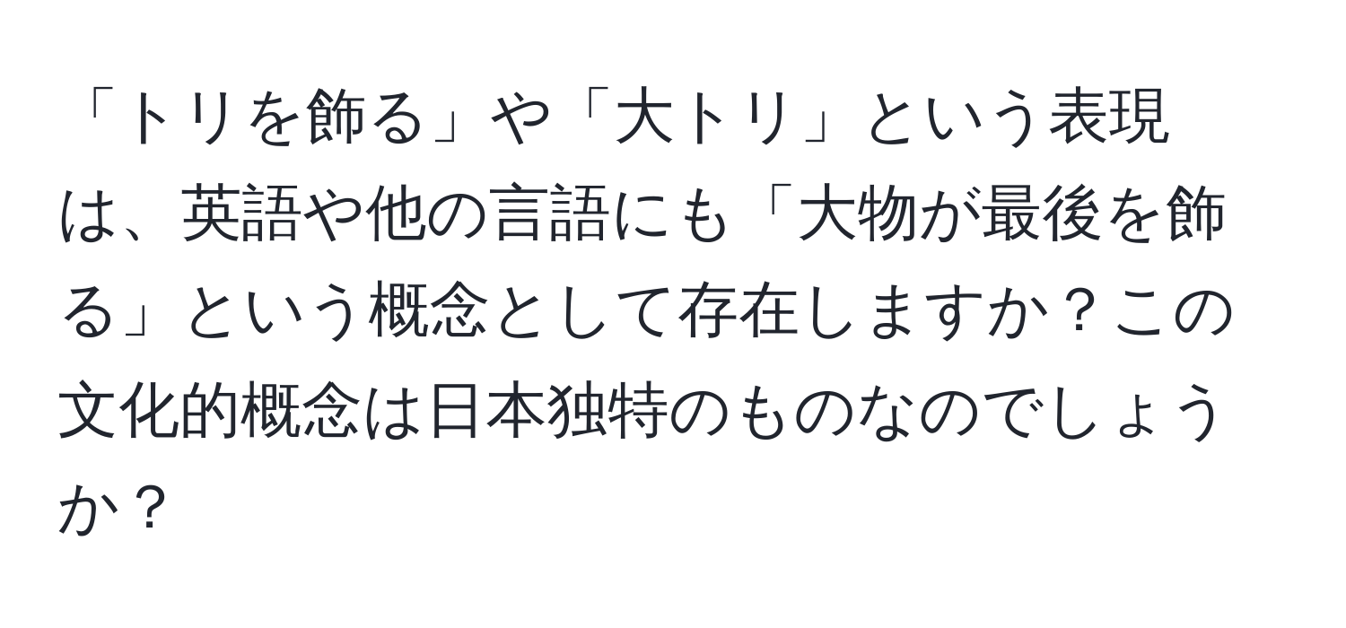 「トリを飾る」や「大トリ」という表現は、英語や他の言語にも「大物が最後を飾る」という概念として存在しますか？この文化的概念は日本独特のものなのでしょうか？