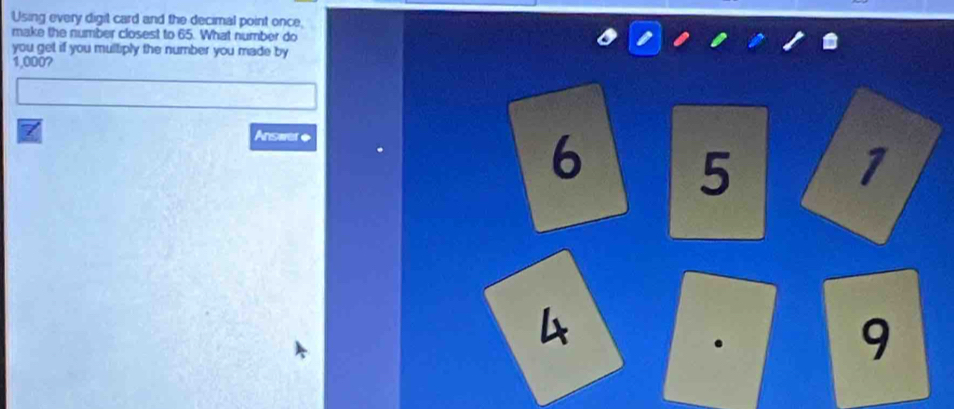 Using every digit card and the decimal point once, 
make the number closest to 65. What number do 
you get if you mulliply the number you made by
1,000?
7 Answer ◆
6 5 1
4
9