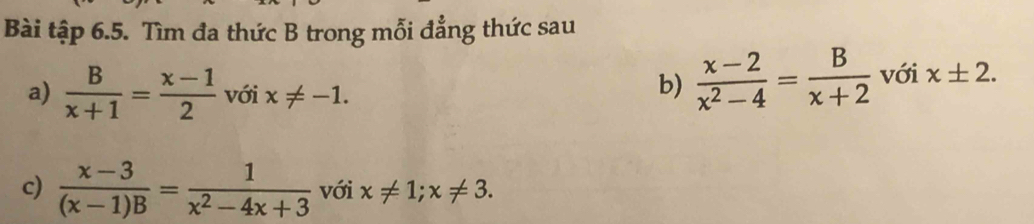 Bài tập 6.5. Tìm đa thức B trong mỗi đẳng thức sau 
b)  (x-2)/x^2-4 = B/x+2 
a)  B/x+1 = (x-1)/2  với x!= -1. với x± 2. 
c)  (x-3)/(x-1)B = 1/x^2-4x+3  với x!= 1; x!= 3.