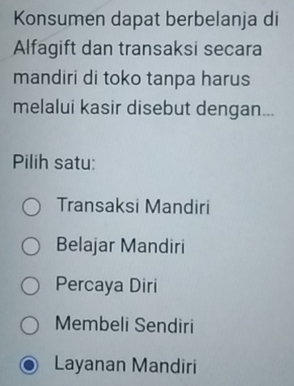 Konsumen dapat berbelanja di
Alfagift dan transaksi secara
mandiri di toko tanpa harus
melalui kasir disebut dengan...
Pilih satu:
Transaksi Mandiri
Belajar Mandiri
Percaya Diri
Membeli Sendiri
Layanan Mandiri