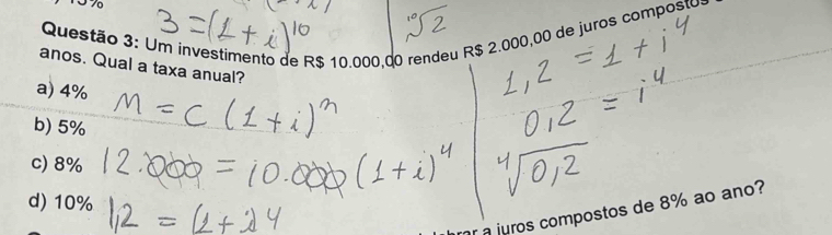 1º 7
Questão 3: Um investimento de R$ 10.000,00 rendeu R$ 2.000,00 de juros compostos
anos. Qual a taxa anual?
a) 4%
b) 5%
c) 8%
d) 10%
a juros compostos de 8% ao ano?