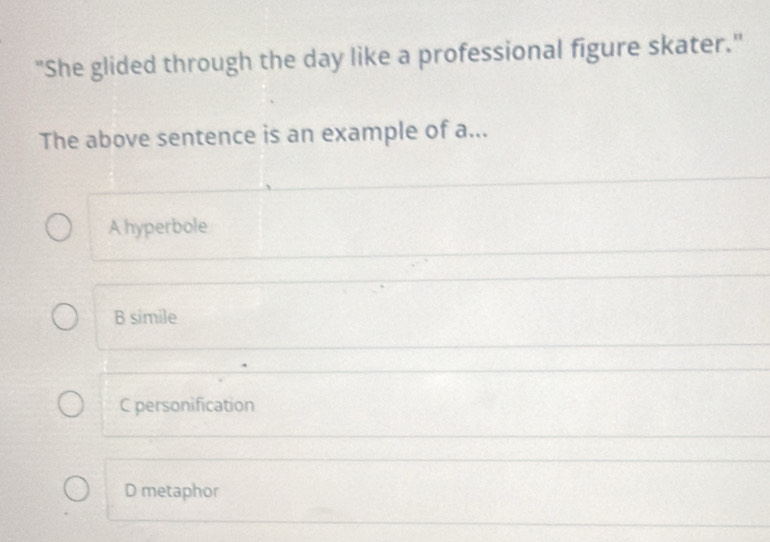 "She glided through the day like a professional figure skater."
The above sentence is an example of a...
A hyperbole
B simile
C personification
D metaphor