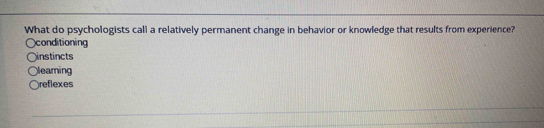 What do psychologists call a relatively permanent change in behavior or knowledge that results from experience?
Oconditioning
instincts
learning
reflexes