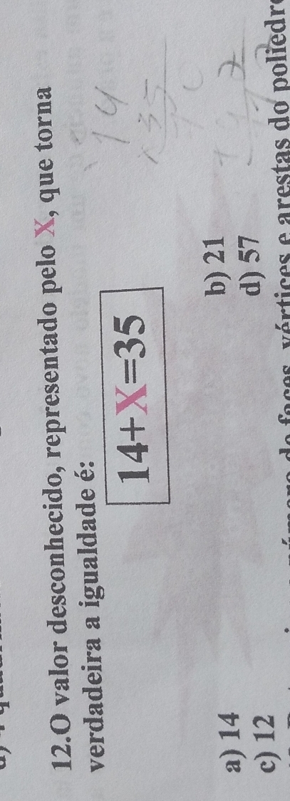 valor desconhecido, representado pelo X, que torna
verdadeira a igualdade é:
14+X=35
a) 14 b) 21
c) 12 d) 57
e faces, vértices e arestas do poliedr