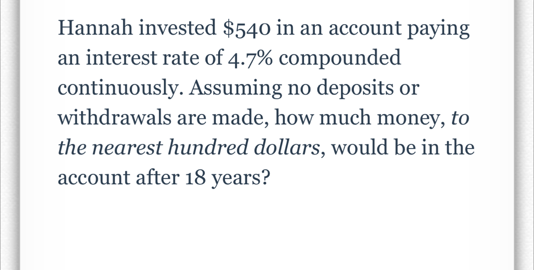 Hannah invested $540 in an account paying 
an interest rate of 4.7% compounded 
continuously. Assuming no deposits or 
withdrawals are made, how much money, to 
the nearest hundred dollars, would be in the 
account after 18 years?