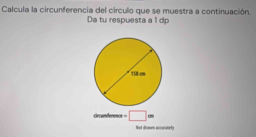 Calcula la circunferencia del círculo que se muestra a continuación. 
Da tu respuesta a 1 dp
circumference =□ cm
Not drawn accurately