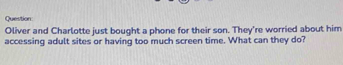 Oliver and Charlotte just bought a phone for their son. They're worried about him 
accessing adult sites or having too much screen time. What can they do?