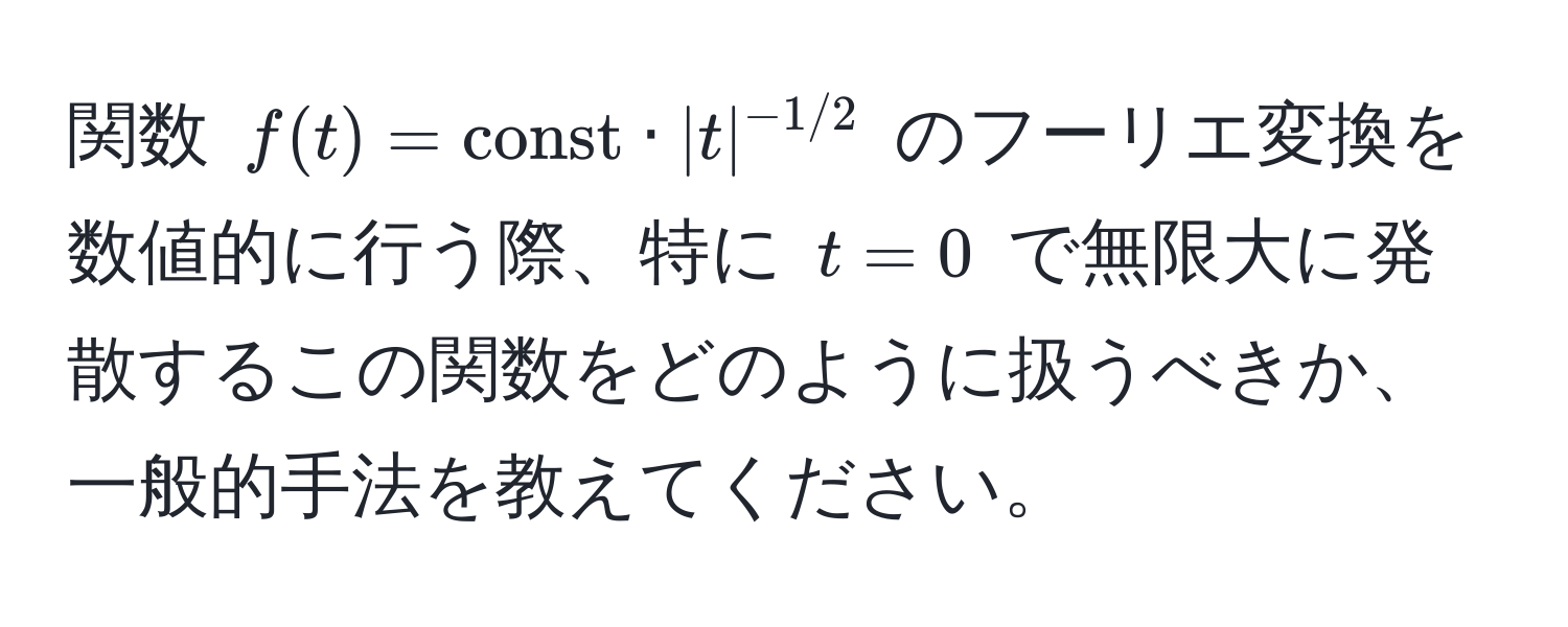 関数 $f(t) = const · |t|^-1/2$ のフーリエ変換を数値的に行う際、特に $t=0$ で無限大に発散するこの関数をどのように扱うべきか、一般的手法を教えてください。