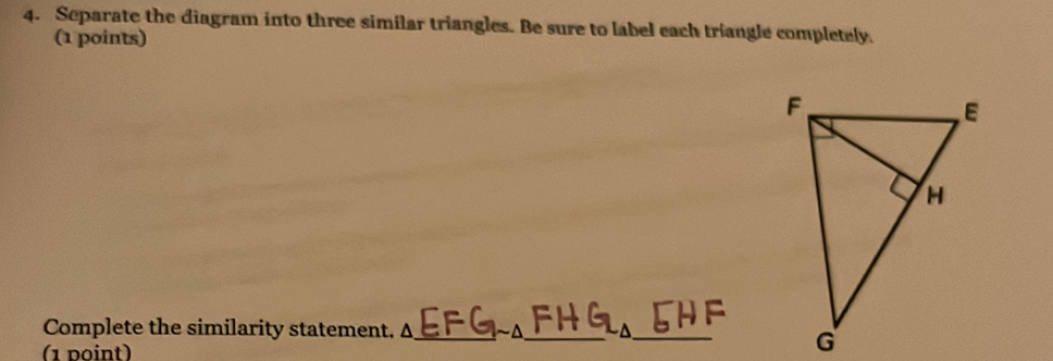 Separate the diagram into three similar triangles. Be sure to label each triangle completely 
(1 points) 
Complete the similarity statement. Δ_  ~Δ _ 
_ 
(1 doint)