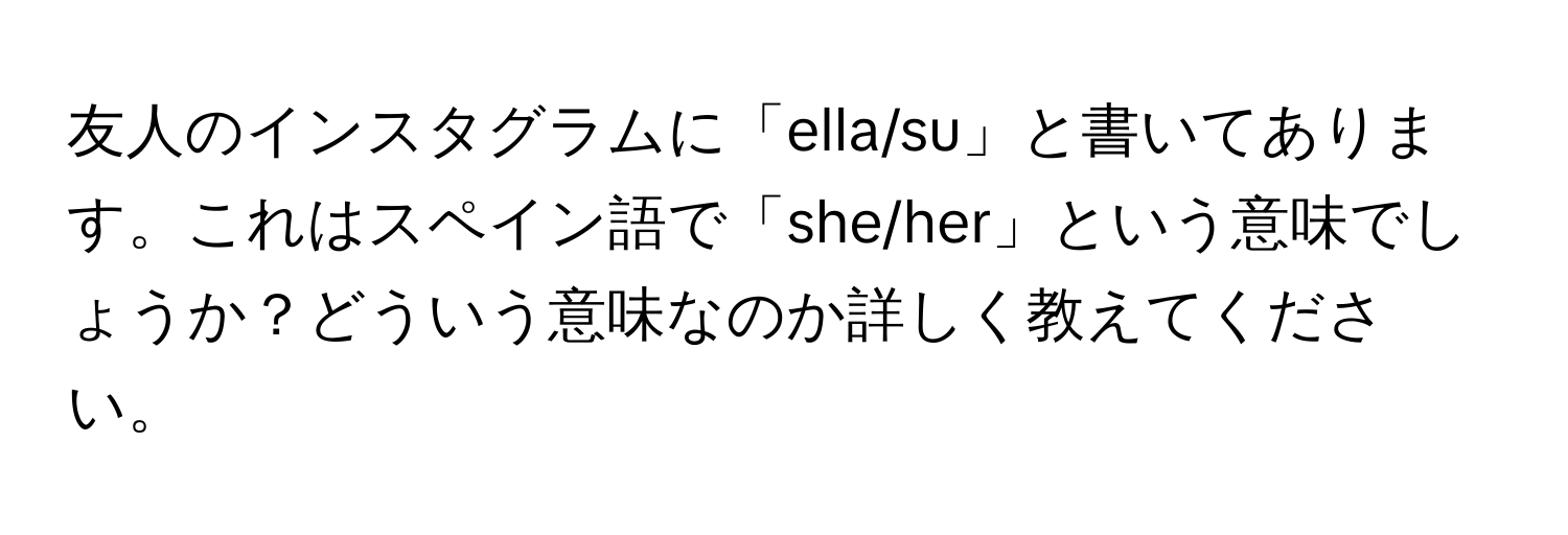 友人のインスタグラムに「ella/su」と書いてあります。これはスペイン語で「she/her」という意味でしょうか？どういう意味なのか詳しく教えてください。