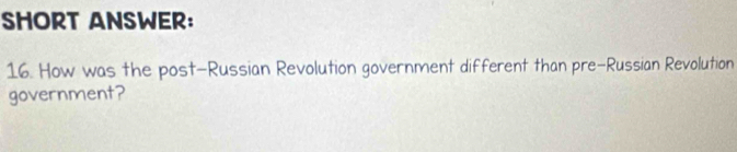 SHORT ANSWER： 
16. How was the post-Russian Revolution government different than pre-Russian Revolution 
government?