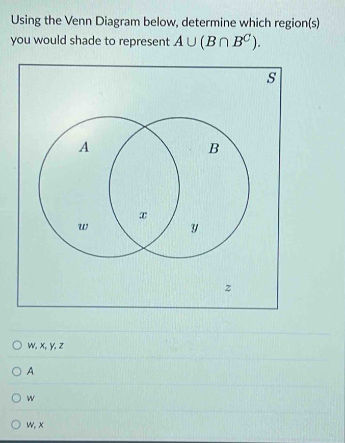 Using the Venn Diagram below, determine which region(s)
you would shade to represent A∪ (B∩ B^C).
w, x, y, z
A
w
w, x