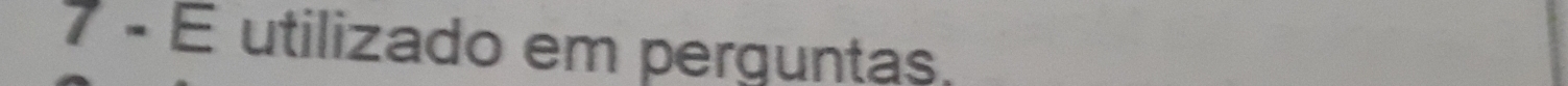 7 - É utilizado em perguntas,