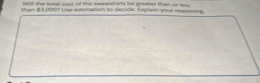 Will the totall cost of the sweatshirts be greater than or less 
than $3,000? Use estimation to decide. Explain your reasoning.