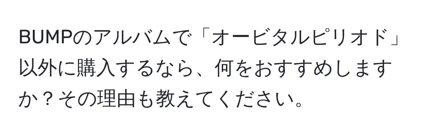 BUMPのアルバムで「オービタルピリオド」以外に購入するなら、何をおすすめしますか？その理由も教えてください。