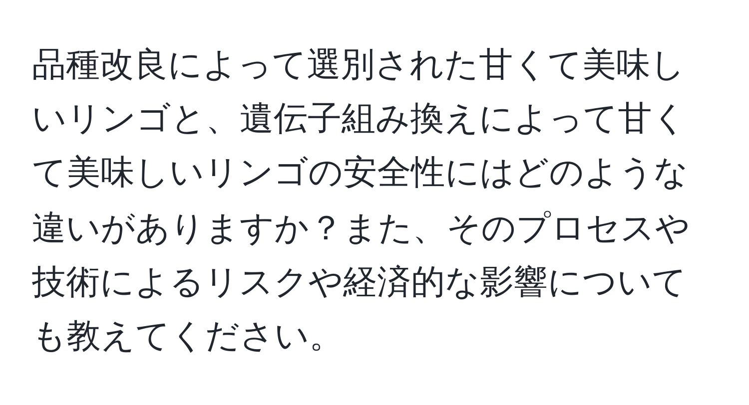 品種改良によって選別された甘くて美味しいリンゴと、遺伝子組み換えによって甘くて美味しいリンゴの安全性にはどのような違いがありますか？また、そのプロセスや技術によるリスクや経済的な影響についても教えてください。