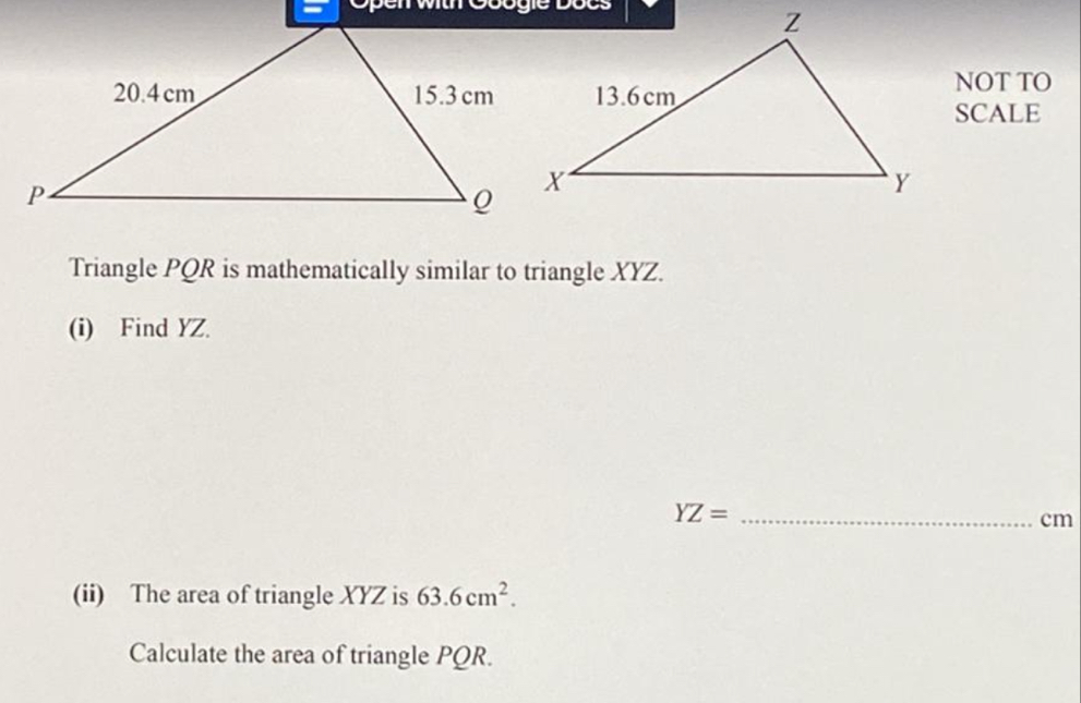 NOT TO 
SCALE 
Triangle PQR is mathematically similar to triangle XYZ. 
(i) Find YZ. 
_ YZ=
cm
(ii) The area of triangle XYZ is 63.6cm^2. 
Calculate the area of triangle PQR.