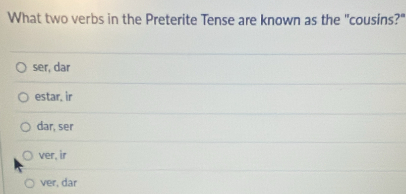 What two verbs in the Preterite Tense are known as the "cousins?"
ser, dar
estar, ir
dar, ser
ver, ir
ver, dar