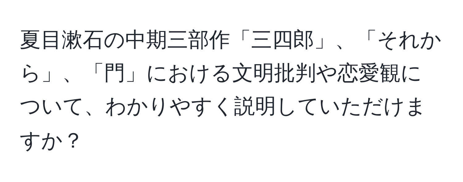 夏目漱石の中期三部作「三四郎」、「それから」、「門」における文明批判や恋愛観について、わかりやすく説明していただけますか？