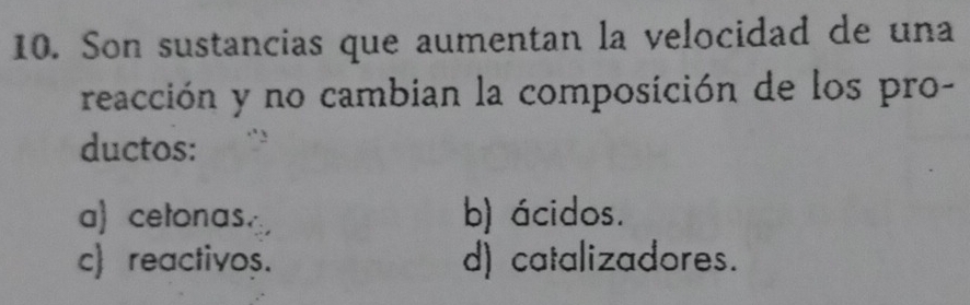 Son sustancias que aumentan la velocidad de una
reacción y no cambian la composición de los pro-
ductos:
a) cetonas. b) ácidos.
c) reactivos. d) catalizadores.