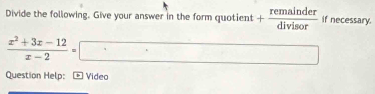 Divide the following. Give your answer in the form quotient + remainder/divisor  if necessary.
 (x^2+3x-12)/x-2 =□
Question Help: * Video